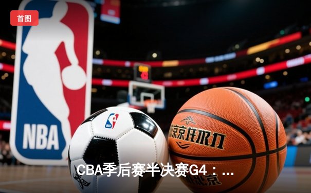CBA季后赛半决赛G4：辽宁本钢加时险胜广东宏远 赵继伟37分导演逆转好戏