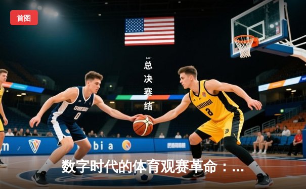 数字时代的体育观赛革命：从实时战报到沉浸式体验的演进