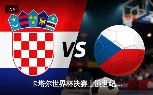 卡塔尔世界杯决赛上演世纪对决，梅西终圆梦阿根廷加冕三冠王 - 2