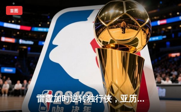 雷霆加时逆转独行侠，亚历山大狂砍38分率队夺赛点