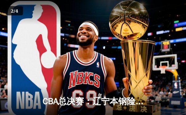 CBA总决赛：辽宁本钢险胜广东宏远，总比分2-1领先 - 2