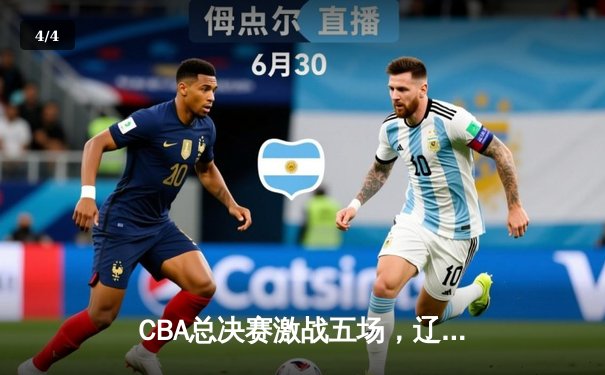 CBA总决赛激战五场，辽宁队逆袭夺冠创历史新篇章 - 4