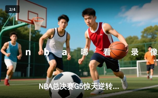NBA总决赛G5惊天逆转 雄鹿字母哥空砍47分难救主 - 2