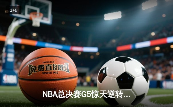 NBA总决赛G5惊天逆转 雄鹿字母哥空砍47分难救主 - 3