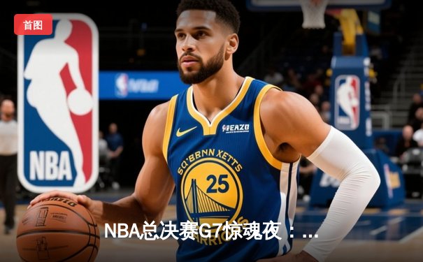 NBA总决赛G7惊魂夜：凯尔特人加时力克勇士，塔图姆41分封神